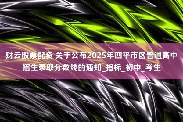 財云股票配資 關(guān)于公布2025年四平市區(qū)普通高中招生錄取分數(shù)線的通知_指標_初中_考生